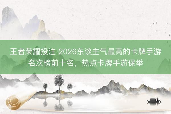 王者荣耀投注 2026东谈主气最高的卡牌手游名次榜前十名，热点卡牌手游保举
