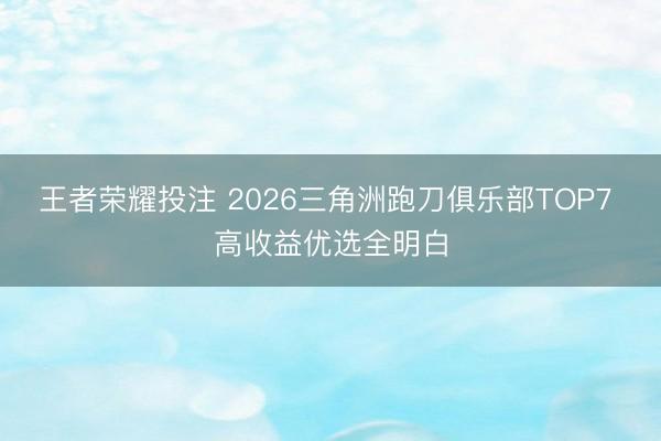 王者荣耀投注 2026三角洲跑刀俱乐部TOP7 高收益优选全明白