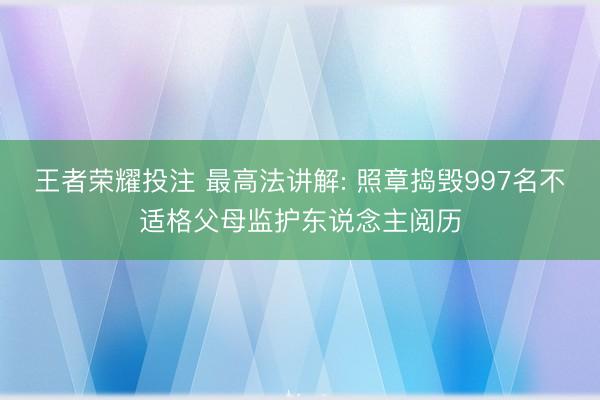 王者荣耀投注 最高法讲解: 照章捣毁997名不适格父母监护东说念主阅历