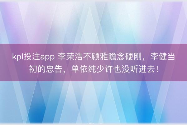 kpl投注app 李荣浩不顾雅瞻念硬刚，李健当初的忠告，单依纯少许也没听进去！