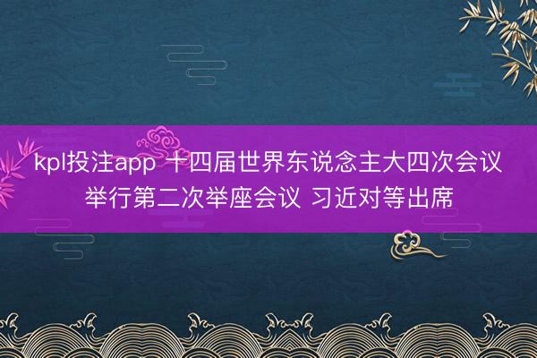 kpl投注app 十四届世界东说念主大四次会议举行第二次举座会议 习近对等出席