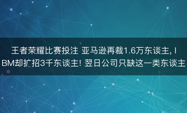 王者荣耀比赛投注 亚马逊再裁1.6万东谈主， IBM却扩招3千东谈主! 翌日公司只缺这一类东谈主