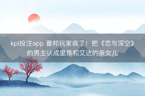 kpl投注app 番邦玩家疯了!把《恋与深空》的男主认成里昂和艾达的亲女儿