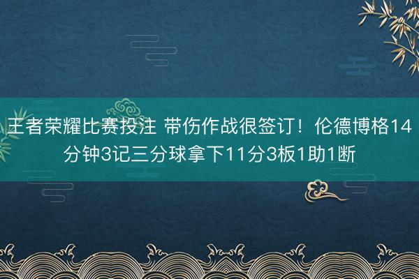 王者荣耀比赛投注 带伤作战很签订！伦德博格14分钟3记三分球拿下11分3板1助1断