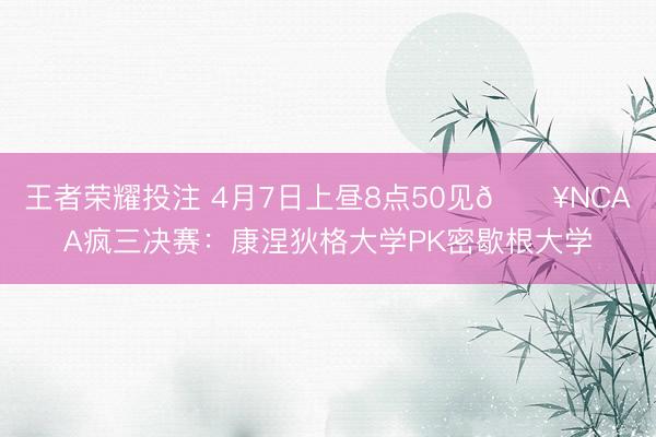 王者荣耀投注 4月7日上昼8点50见💥NCAA疯三决赛：康涅狄格大学PK密歇根大学