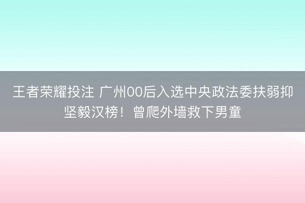 王者荣耀投注 广州00后入选中央政法委扶弱抑坚毅汉榜!曾爬外墙救下男童