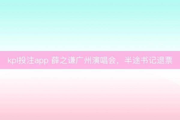 kpl投注app 薛之谦广州演唱会,半途书记退票