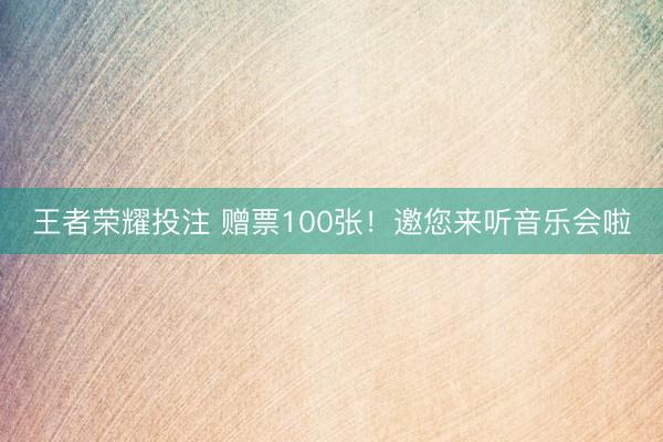 王者荣耀投注 赠票100张！邀您来听音乐会啦