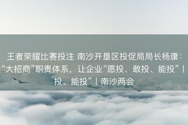 王者荣耀比赛投注 南沙开垦区投促局局长杨康：持续长远“大招商”职责体系，让企业“愿投、敢投、能投”丨南沙两会