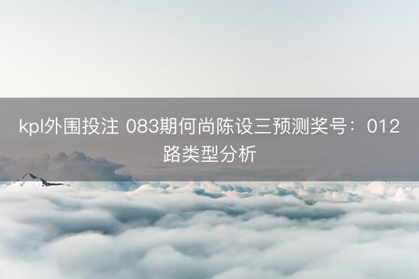 kpl外围投注 083期何尚陈设三预测奖号：012路类型分析