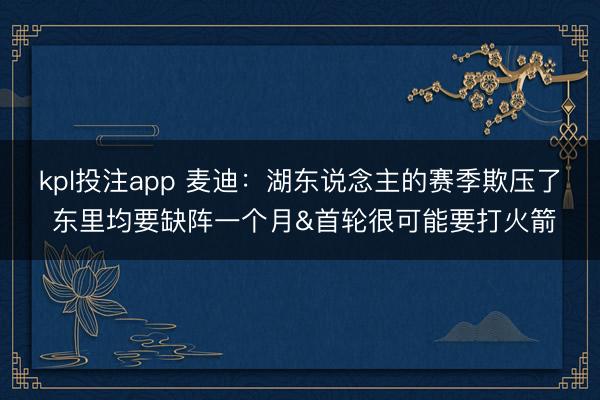kpl投注app 麦迪：湖东说念主的赛季欺压了 东里均要缺阵一个月&首轮很可能要打火箭