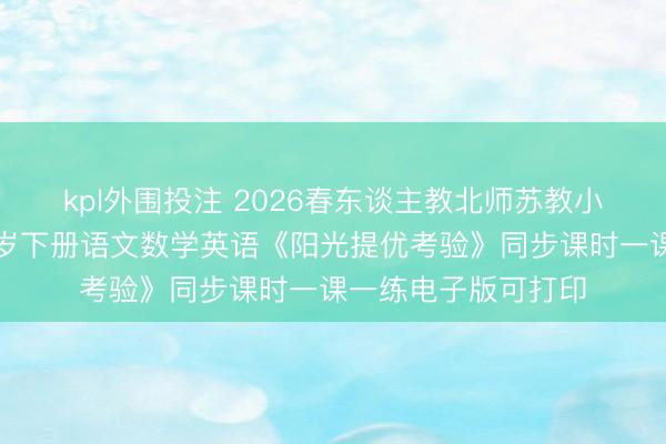 kpl外围投注 2026春东谈主教北师苏教小学一二三四五六年岁下册语文数学英语《阳光提优考验》同步课时一课一练电子版可打印