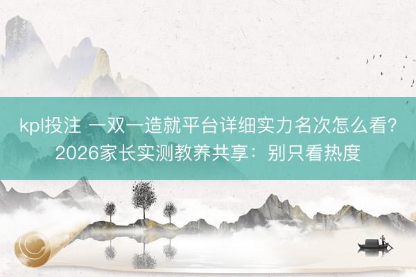 kpl投注 一双一造就平台详细实力名次怎么看?2026家长实测教养共享:别只看热度