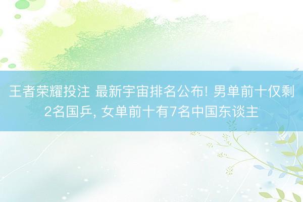 王者荣耀投注 最新宇宙排名公布! 男单前十仅剩2名国乒, 女单前十有7名中国东谈主