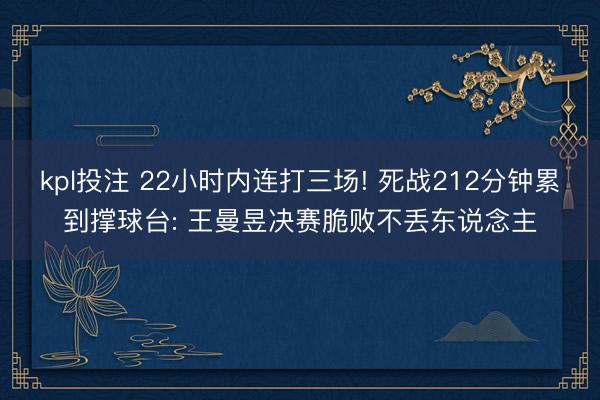 kpl投注 22小时内连打三场! 死战212分钟累到撑球台: 王曼昱决赛脆败不丢东说念主