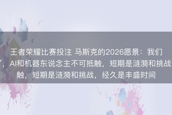 王者荣耀比赛投注 马斯克的2026愿景:我们已处于“本领奇点”,AI和机器东说念主不可抵触,短期是涟漪和挑战,经久是丰盛时间