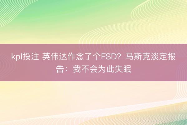 kpl投注 英伟达作念了个FSD?马斯克淡定报告:我不会为此失眠