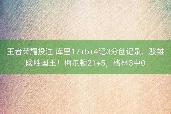 王者荣耀投注 库里17+5+4记3分创记录,骁雄险胜国王!梅尔顿21+5,格林3中0