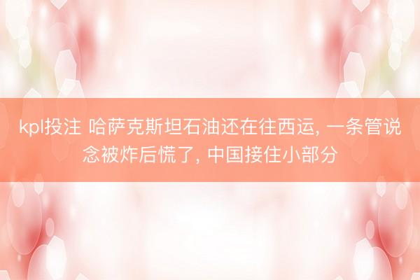 kpl投注 哈萨克斯坦石油还在往西运， 一条管说念被炸后慌了， 中国接住小部分