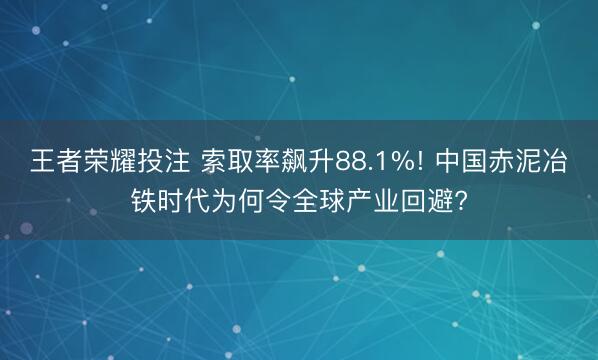 王者荣耀投注 索取率飙升88.1%! 中国赤泥冶铁时代为何令全球产业回避?