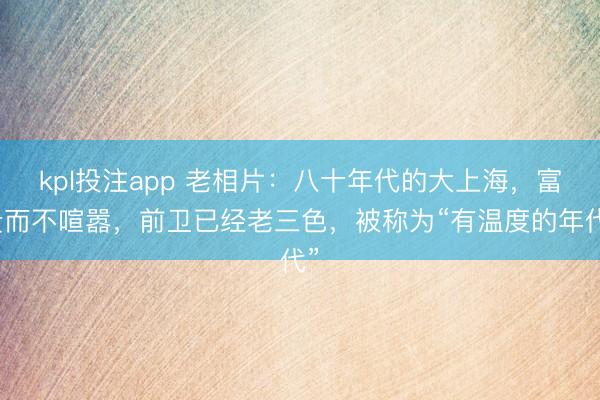 kpl投注app 老相片：八十年代的大上海，富贵而不喧嚣，前卫已经老三色，被称为“有温度的年代”