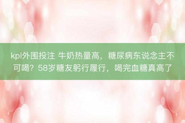 kpl外围投注 牛奶热量高,糖尿病东说念主不可喝?58岁糖友躬行履行,喝完血糖真高了
