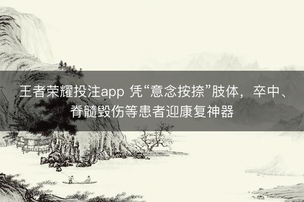 王者荣耀投注app 凭“意念按捺”肢体,卒中、脊髓毁伤等患者迎康复神器