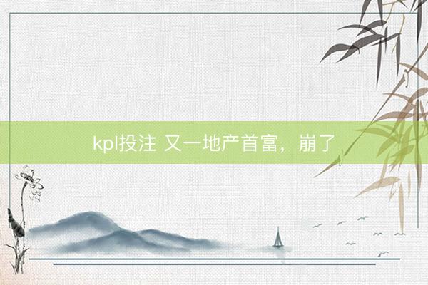 kpl投注 又一地产首富,崩了