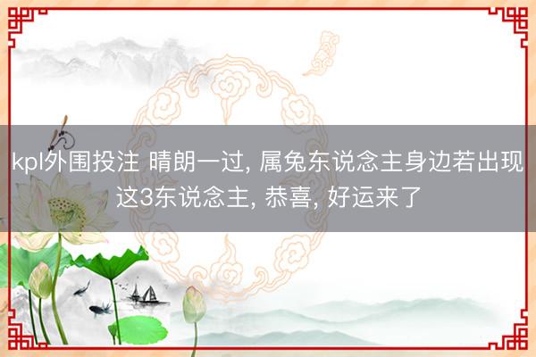 kpl外围投注 晴朗一过, 属兔东说念主身边若出现这3东说念主, 恭喜, 好运来了