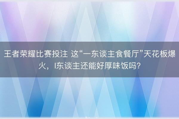王者荣耀比赛投注 这“一东谈主食餐厅”天花板爆火，I东谈主还能好厚味饭吗？