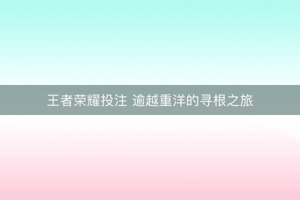 王者荣耀投注 逾越重洋的寻根之旅