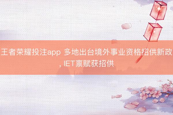 王者荣耀投注app 多地出台境外事业资格招供新政, IET禀赋获招供