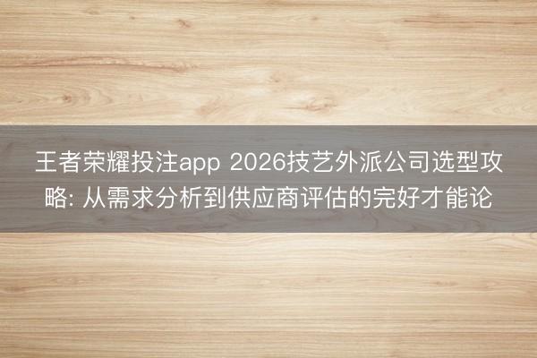 王者荣耀投注app 2026技艺外派公司选型攻略: 从需求分析到供应商评估的完好才能论