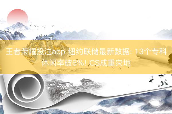 王者荣耀投注app 纽约联储最新数据: 13个专科休闲率破6%! CS成重灾地