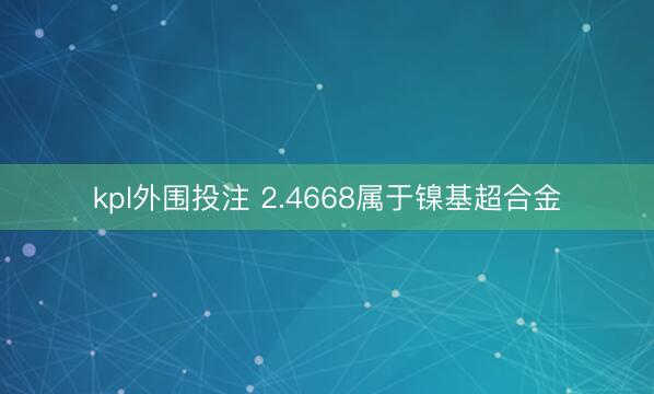 kpl外围投注 2.4668属于镍基超合金