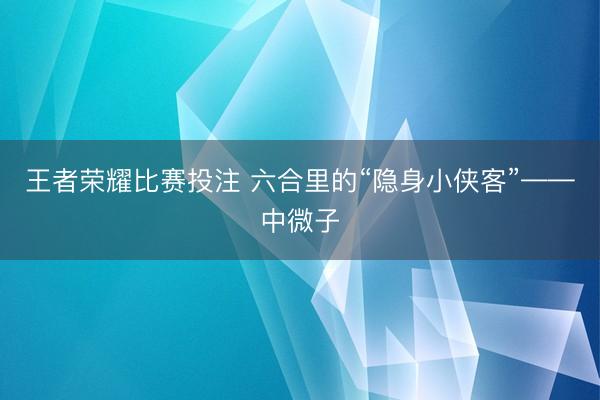 王者荣耀比赛投注 六合里的“隐身小侠客”——中微子