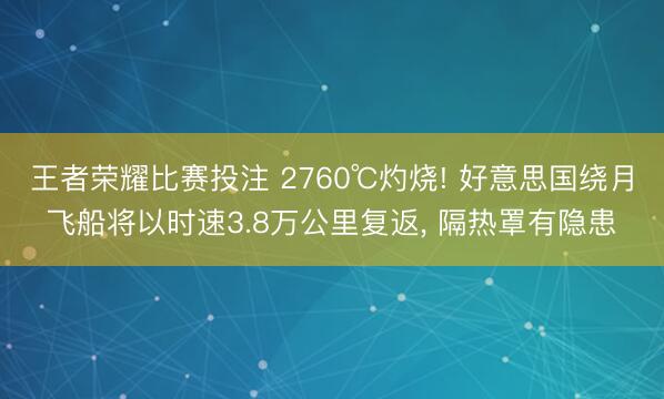 王者荣耀比赛投注 2760℃灼烧! 好意思国绕月飞船将以时速3.8万公里复返, 隔热罩有隐患