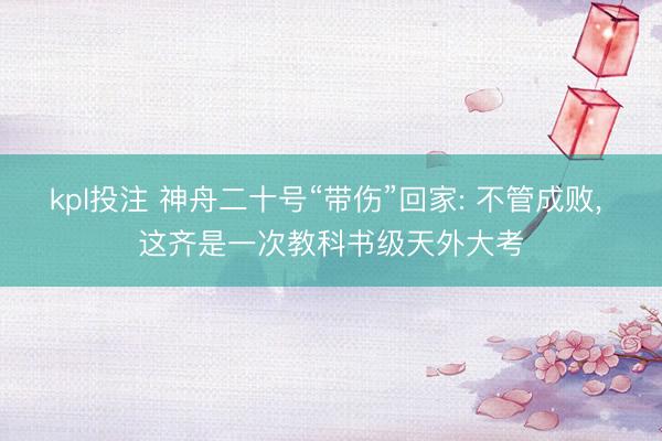kpl投注 神舟二十号“带伤”回家: 不管成败， 这齐是一次教科书级天外大考