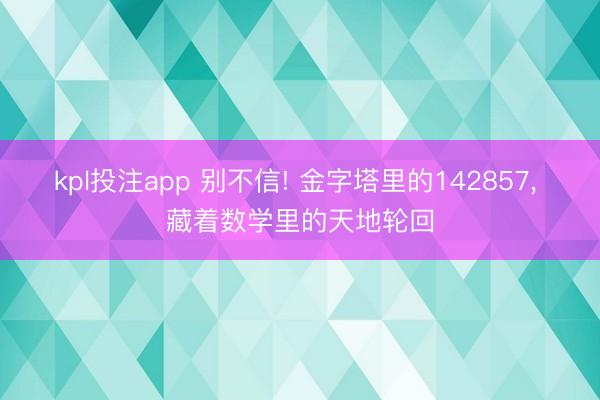 kpl投注app 别不信! 金字塔里的142857, 藏着数学里的天地轮回