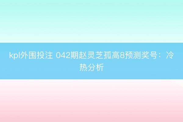 kpl外围投注 042期赵灵芝孤高8预测奖号：冷热分析