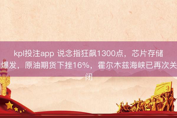 kpl投注app 说念指狂飙1300点，芯片存储股爆发，原油期货下挫16%，霍尔木兹海峡已再次关闭