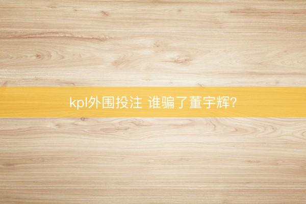 kpl外围投注 谁骗了董宇辉?