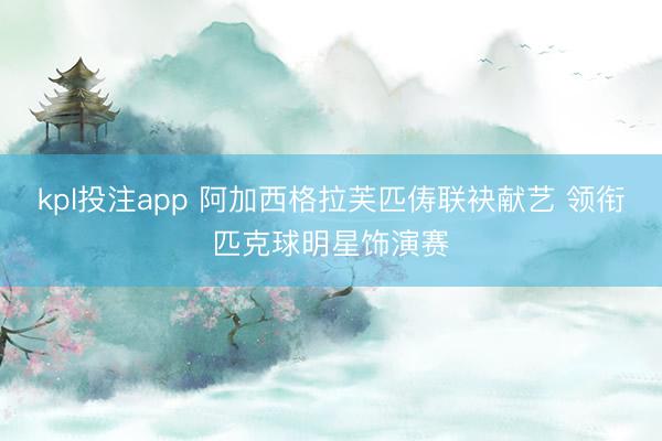 kpl投注app 阿加西格拉芙匹俦联袂献艺 领衔匹克球明星饰演赛