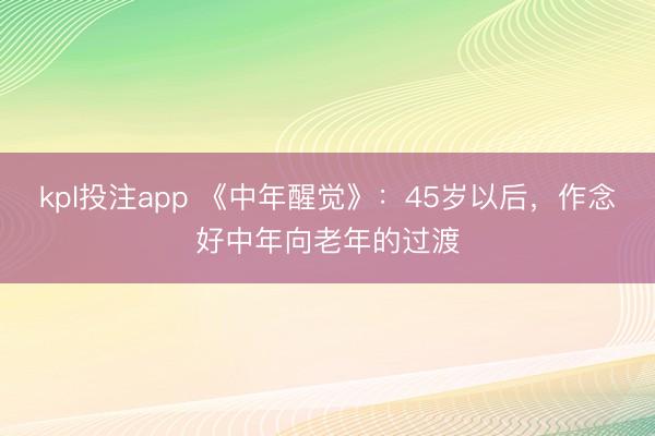 kpl投注app 《中年醒觉》:45岁以后,作念好中年向老年的过渡