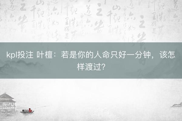 kpl投注 叶檀：若是你的人命只好一分钟，该怎样渡过？