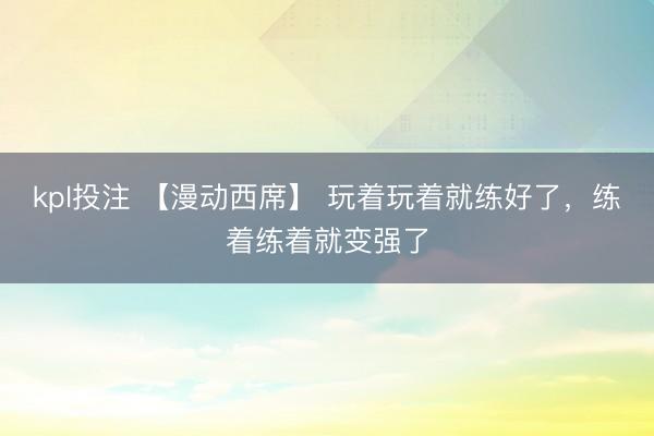 kpl投注 【漫动西席】 玩着玩着就练好了,练着练着就变强了