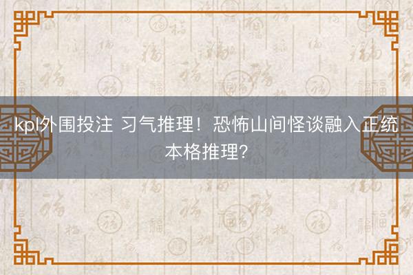 kpl外围投注 习气推理！恐怖山间怪谈融入正统本格推理？