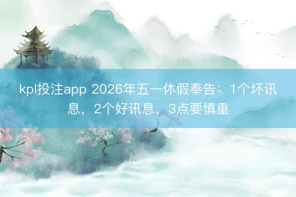 kpl投注app 2026年五一休假奉告:1个坏讯息,2个好讯息,3点要慎重