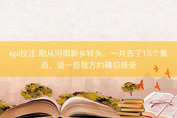 kpl投注 刚从河南新乡转头，一共去了15个景点，说一些我方的确切感受