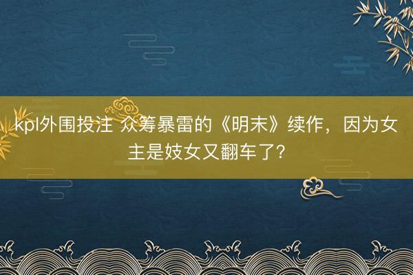 kpl外围投注 众筹暴雷的《明末》续作,因为女主是妓女又翻车了?